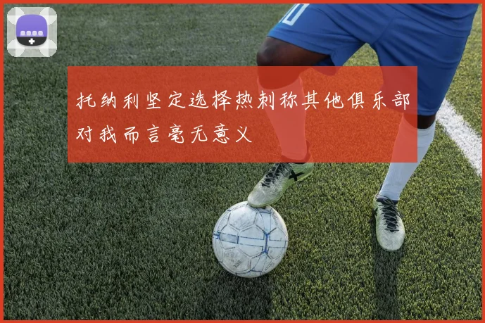 托纳利坚定选择热刺称其他俱乐部对我而言毫无意义