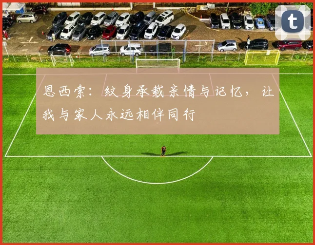 恩西索：纹身承载亲情与记忆，让我与家人永远相伴同行