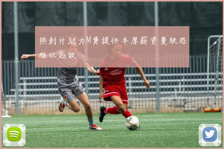 热刺计划为M费提供丰厚薪资曼联恐难以匹敌