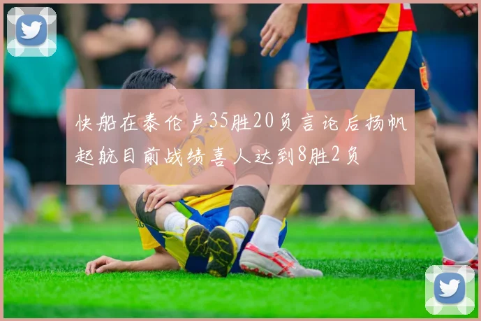 快船在泰伦卢35胜20负言论后扬帆起航目前战绩喜人达到8胜2负