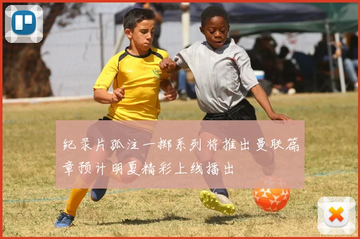 纪录片孤注一掷系列将推出曼联篇章预计明夏精彩上线播出