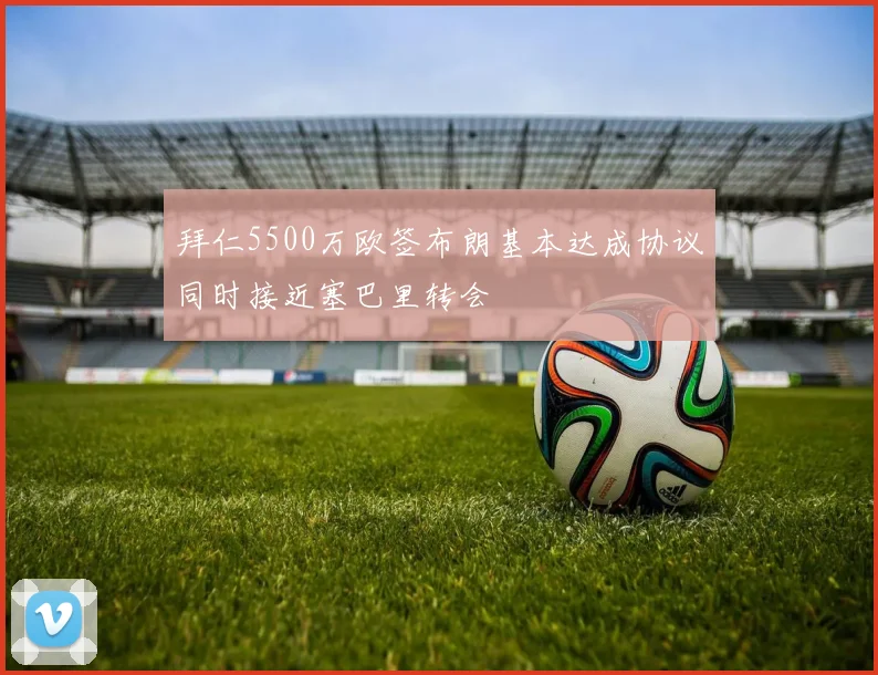 拜仁5500万欧签布朗基本达成协议同时接近塞巴里转会