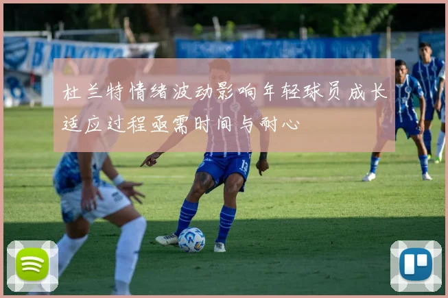 杜兰特情绪波动影响年轻球员成长适应过程亟需时间与耐心