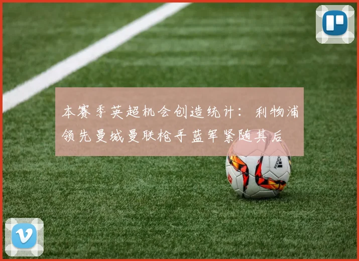 本赛季英超机会创造统计：利物浦领先曼城曼联枪手蓝军紧随其后