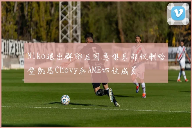 Niko退出群聊后同意俱乐部仅剩哈登凯恩Chovy和AME四位成员