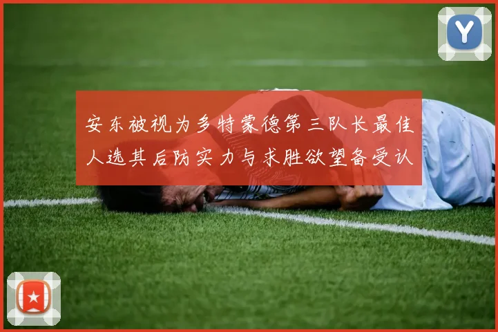 安东被视为多特蒙德第三队长最佳人选其后防实力与求胜欲望备受认可