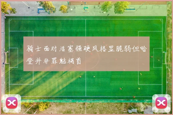 骑士面对活塞强硬风格显脆弱但哈登并非罪魁祸首