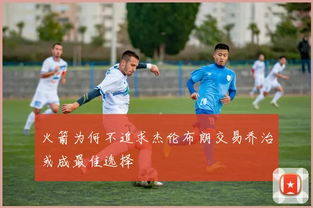 火箭为何不追求杰伦布朗交易乔治或成最佳选择