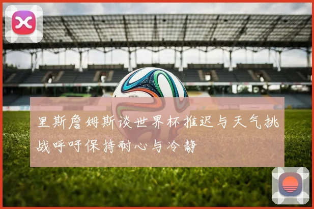 里斯詹姆斯谈世界杯推迟与天气挑战呼吁保持耐心与冷静