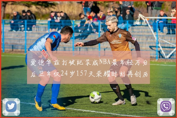爱德华兹打破纪录成NBA最年轻万分后卫年仅24岁157天荣耀时刻再创历史