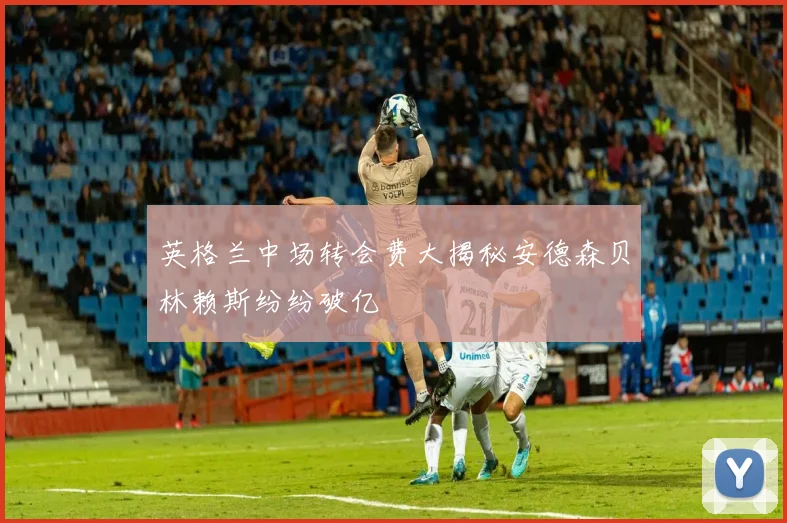 英格兰中场转会费大揭秘安德森贝林赖斯纷纷破亿