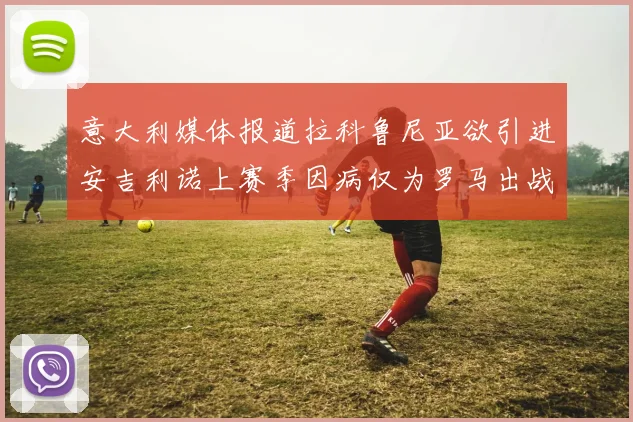意大利媒体报道拉科鲁尼亚欲引进安吉利诺上赛季因病仅为罗马出战9场