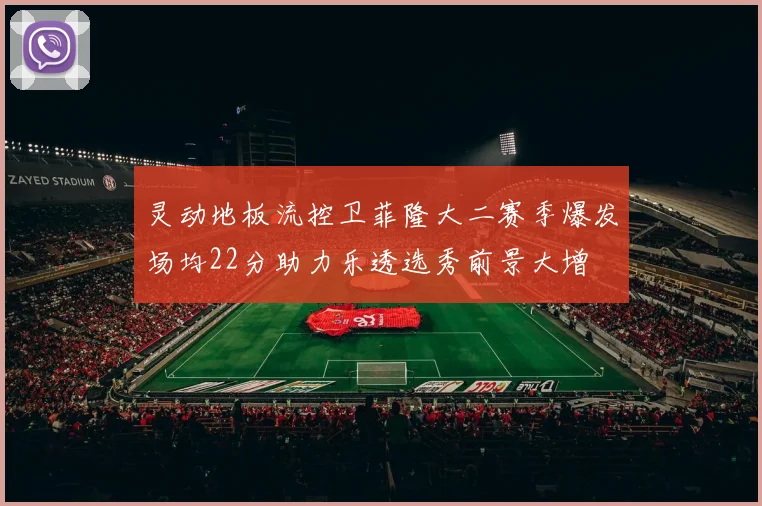 灵动地板流控卫菲隆大二赛季爆发场均22分助力乐透选秀前景大增