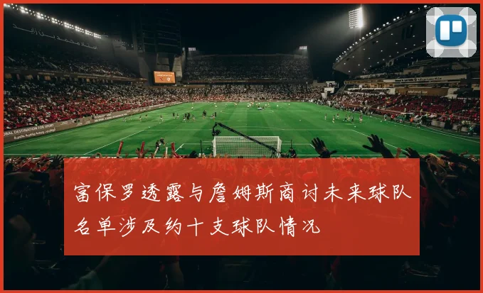 富保罗透露与詹姆斯商讨未来球队名单涉及约十支球队情况