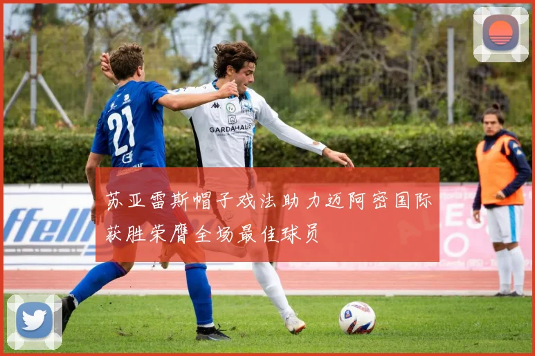 苏亚雷斯帽子戏法助力迈阿密国际获胜荣膺全场最佳球员