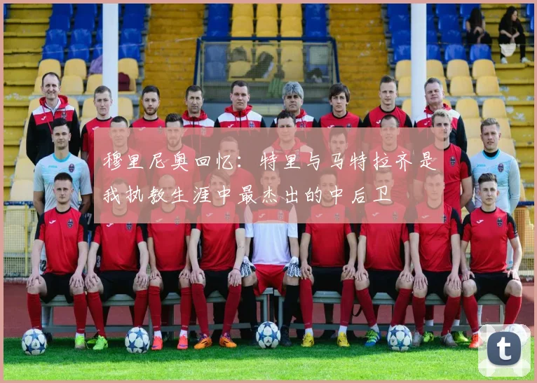 穆里尼奥回忆：特里与马特拉齐是我执教生涯中最杰出的中后卫