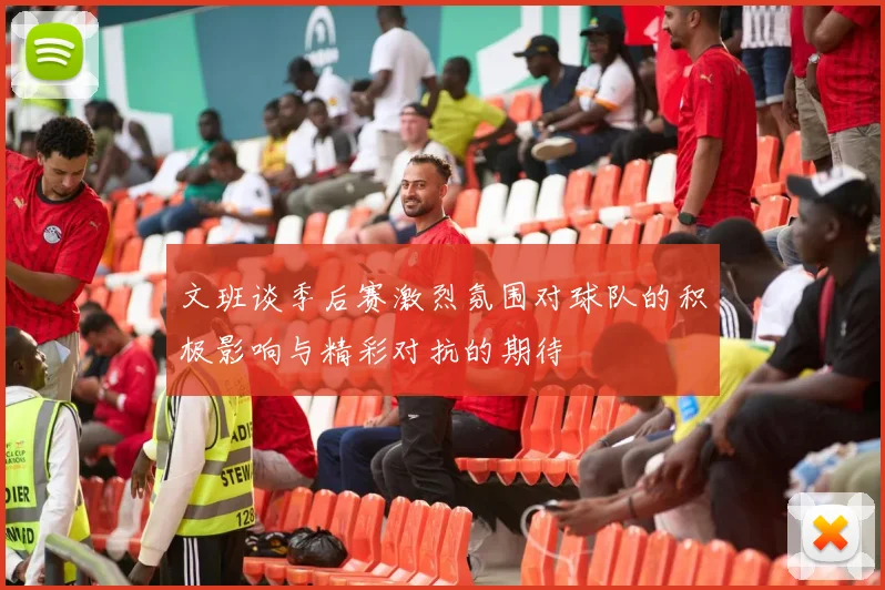 文班谈季后赛激烈氛围对球队的积极影响与精彩对抗的期待