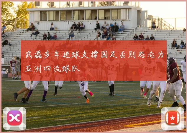 武磊多年进球支撑国足否则恐沦为亚洲四流球队