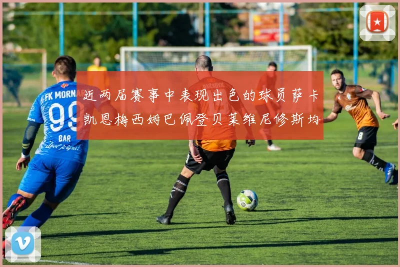 近两届赛事中表现出色的球员萨卡凯恩梅西姆巴佩登贝莱维尼修斯均有三球三助攻
