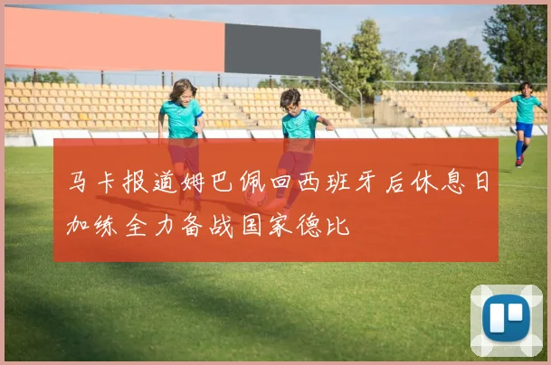 马卡报道姆巴佩回西班牙后休息日加练全力备战国家德比