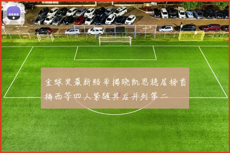 金球奖最新赔率揭晓凯恩稳居榜首梅西等四人紧随其后并列第二